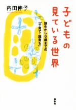 子どもの見ている世界 誕生から6歳までの「子育て・親育ち」-