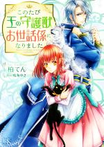 このたび王の守護獣お世話係になりました -(一迅社文庫アイリス)