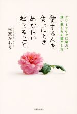 愛する人を失ったときあなたに起こること グリーフケアに学ぶ、深い悲しみの癒やし方-