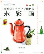 身近なモチーフで始める水彩画 かたち・色・光と影 3つのコツですぐ上手くなる-(はじめての描き方教室)