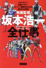 映画監督・坂本浩一全仕事 ウルトラマン・仮面ライダー・スーパー戦隊を手がける稀代の仕事師-