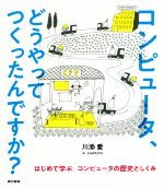 コンピュータ、どうやってつくったんですか? はじめて学ぶコンピュータの歴史としくみ-