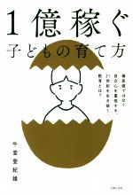 1億稼ぐ子どもの育て方 偏差値ではなく自立心を重視する、21世紀を生き抜く教育とは?-