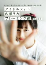 アイドルフォトの撮り方フレーミング編 かわいく・美しく・セクシーに写すためのすべてを大公開!-