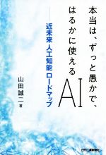 本当は、ずっと愚かで、はるかに使えるAI 近未来人工知能ロードマップ-