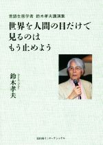 世界を人間の目だけで見るのはもう止めよう 言語生態学者鈴木孝夫講演集-