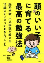 頭のいい子に育てる最高の勉強法 脳科学者、小児科医が教える12歳までにやっておきたいこと-