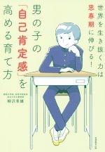 男の子の「自己肯定感」を高める育て方 世界を生き抜く力は思春期に伸びる!-