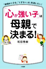 「心が強い子」は母親で決まる! 「勉強ができる」「できない」は、母親しだい!-