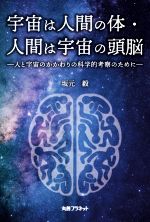 宇宙は人間の体・人間は宇宙の頭脳 人と宇宙のかかわりの科学的考察のために-