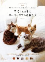 羊毛フェルトのスーパーリアルな猫と犬 新装版 本物そっくりだから、感動、かわいい、愛おしい-