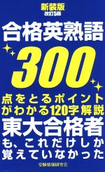 合格英熟語300 新装版改訂5版 点をとるポイントがわかる120字解説 東大合格者も、これだけしか覚えていなかった-