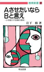 AさせたいならBと言え 心を動かす言葉の原則-(教育新書67)