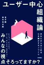 ユーザー中心組織論 あなたからはじめる心を動かすモノづくり-