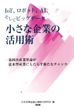 IoT、ロボット、AIそしてビッグデータ小さな企業の活用術 第四次産業革命が従来型産業にもたらす新たなチャンス-