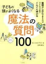 子どもの頭がよくなる魔法の質問100 質問のしかたを変えれば子どもの才能はぐんぐん伸びる-