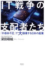 IT戦争の支配者たち 「半導体不足」で大崩壊する日本の産業-