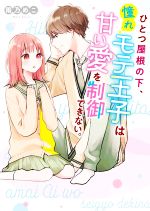 ひとつ屋根の下、憧れモテ王子は甘い愛を制御できない。 -(ケータイ小説文庫)