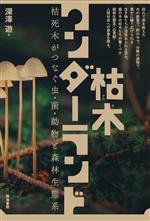 枯木ワンダーランド 枯死木がつなぐ虫・菌・動物と森林生態系-