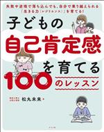 子どもの自己肯定感を育てる100のレッスン 失敗や逆境で落ち込んでも、自分で乗り越えられる「生きる力(レジリエンス)」を育てる!-