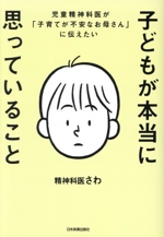 子どもが本当に思っていること 児童精神科医が「子育てが不安なお母さん」に伝えたい-