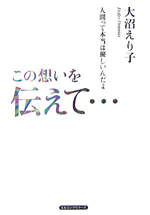 この思いを伝えて 人間って本当は優しいんだよ 中古本 書籍 大沼えり子 著 ブックオフオンライン