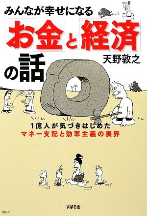 みんなが幸せになる お金 と 経済 の話１億人が気づきはじめたマネー支配と効率主義の限界 中古本 書籍 天野敦之 著 ブックオフオンライン