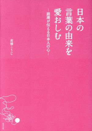 日本の言葉の由来を愛おしむ語源が伝える日本人の心 中古本 書籍 高橋こうじ 著者 ブックオフオンライン